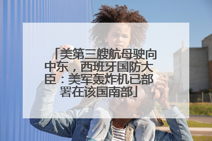 美第三艘航母驶向中东，西班牙国防大臣：美军轰炸机已部署在该国南部